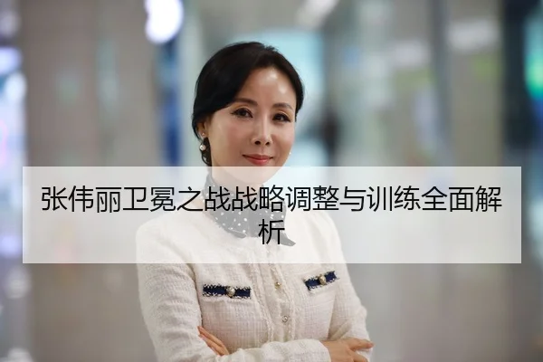 张伟丽卫冕之战战略调整与训练全面解析